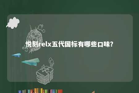 悦刻relx五代国标有哪些口味？ 